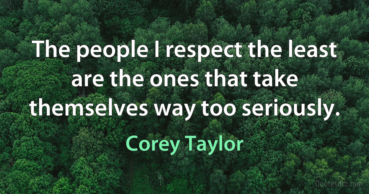 The people I respect the least are the ones that take themselves way too seriously. (Corey Taylor)