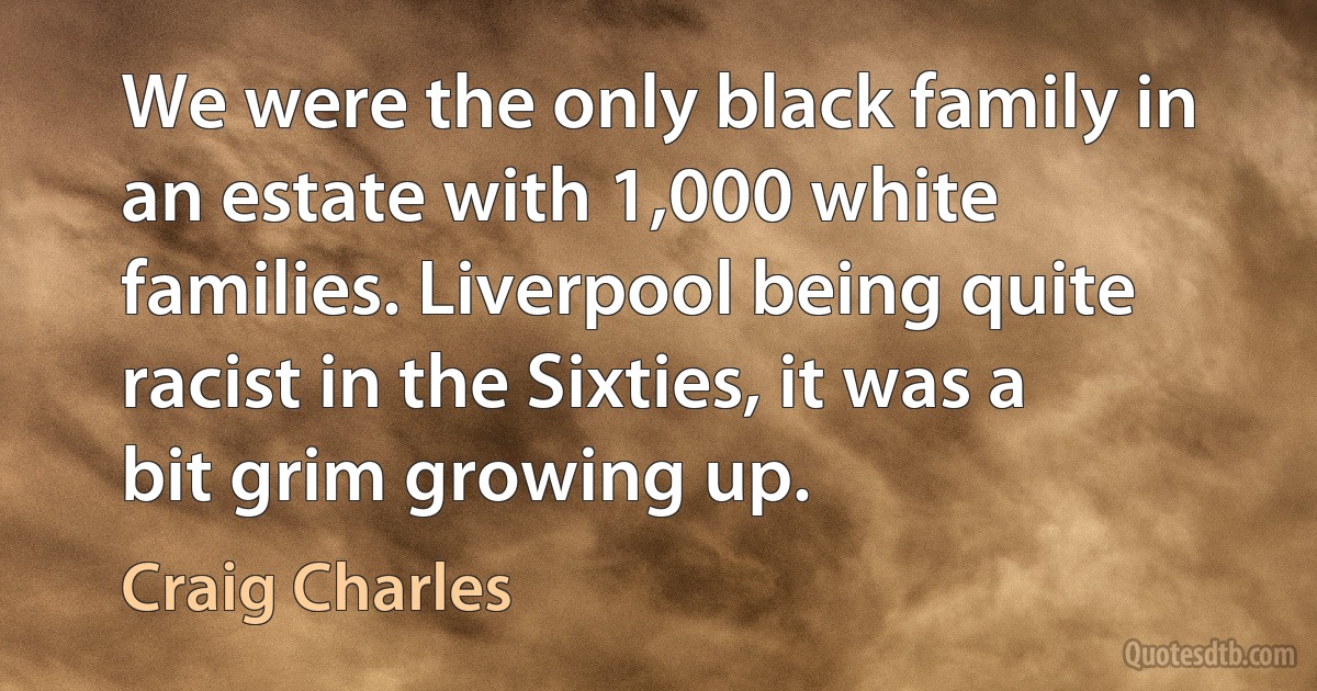 We were the only black family in an estate with 1,000 white families. Liverpool being quite racist in the Sixties, it was a bit grim growing up. (Craig Charles)