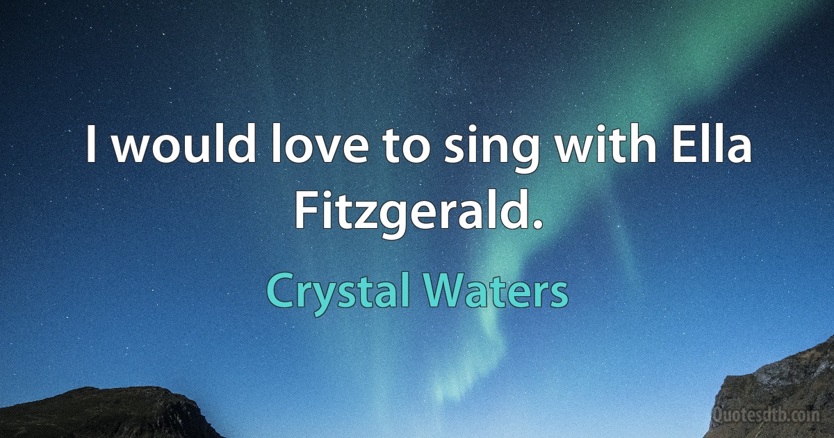 I would love to sing with Ella Fitzgerald. (Crystal Waters)