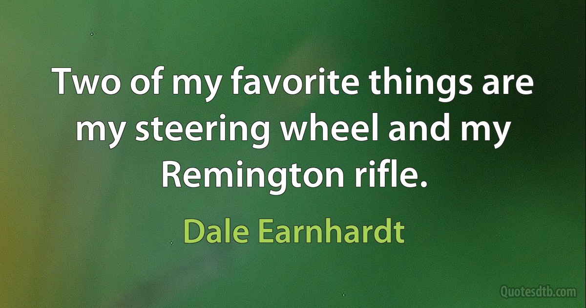 Two of my favorite things are my steering wheel and my Remington rifle. (Dale Earnhardt)