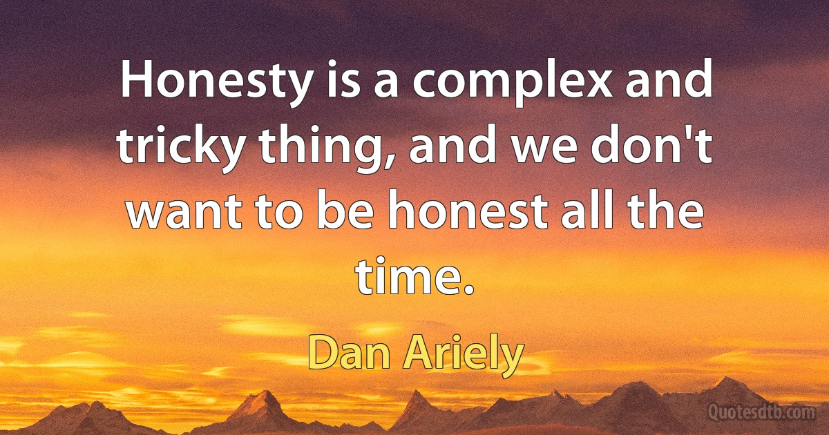 Honesty is a complex and tricky thing, and we don't want to be honest all the time. (Dan Ariely)