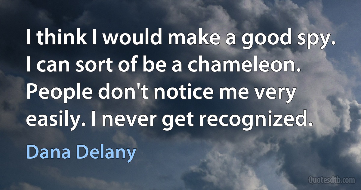 I think I would make a good spy. I can sort of be a chameleon. People don't notice me very easily. I never get recognized. (Dana Delany)