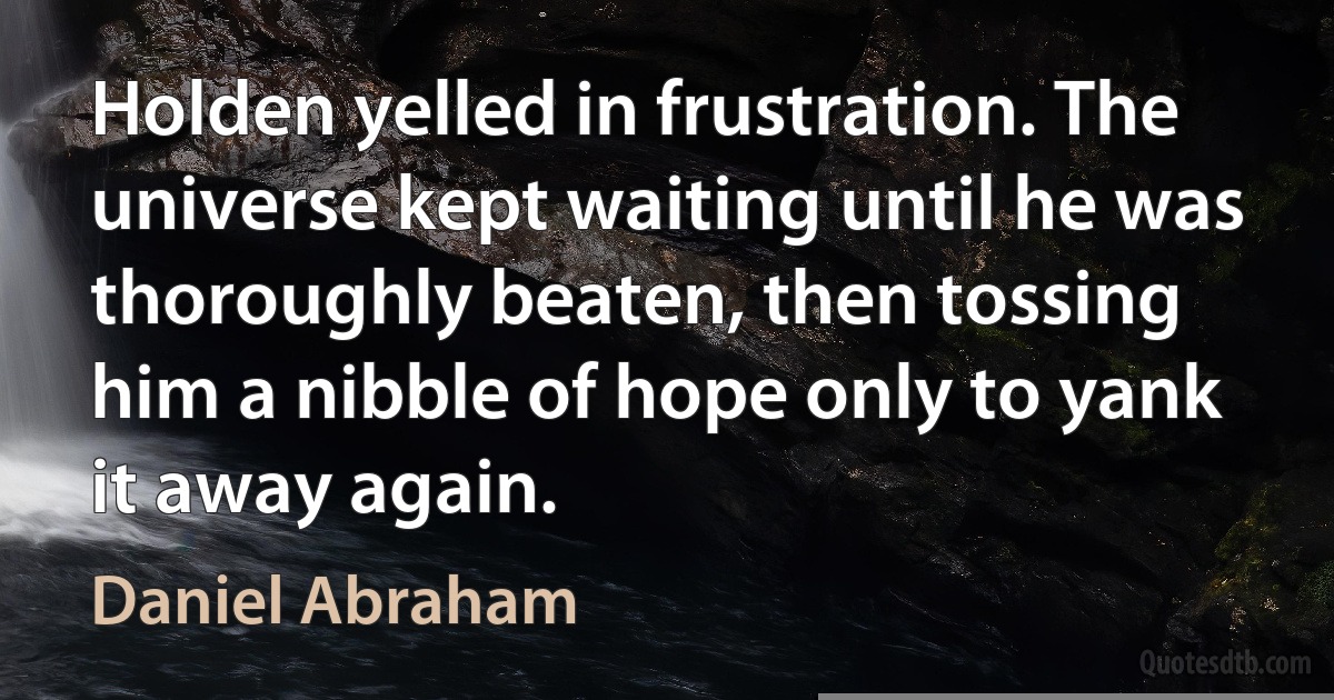 Holden yelled in frustration. The universe kept waiting until he was thoroughly beaten, then tossing him a nibble of hope only to yank it away again. (Daniel Abraham)