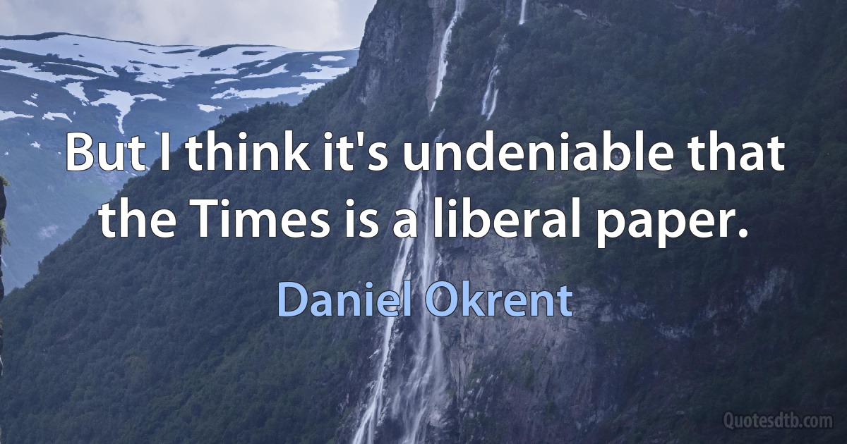 But I think it's undeniable that the Times is a liberal paper. (Daniel Okrent)