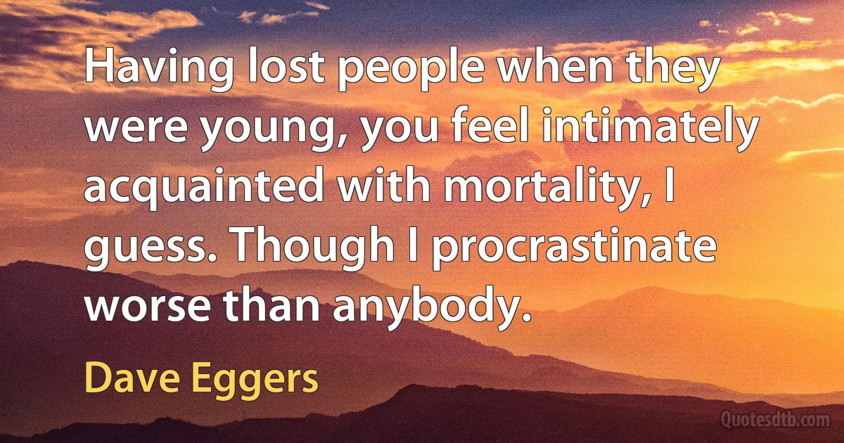 Having lost people when they were young, you feel intimately acquainted with mortality, I guess. Though I procrastinate worse than anybody. (Dave Eggers)