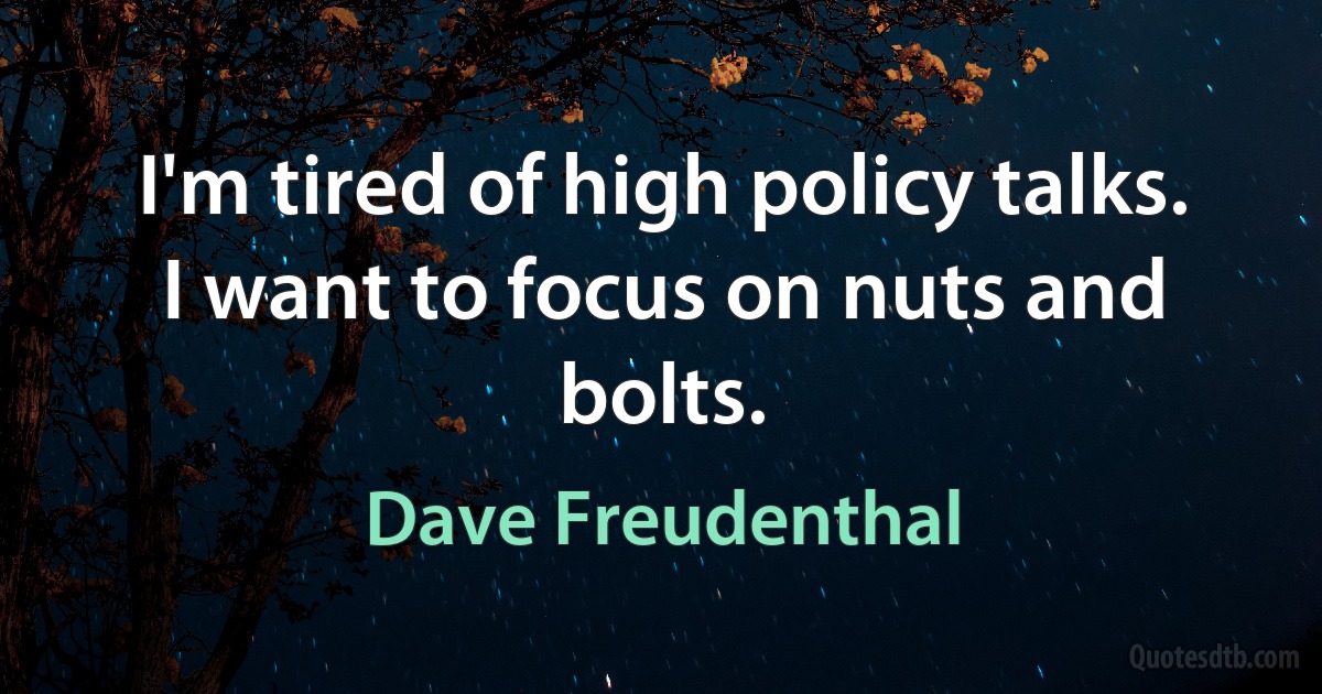 I'm tired of high policy talks. I want to focus on nuts and bolts. (Dave Freudenthal)