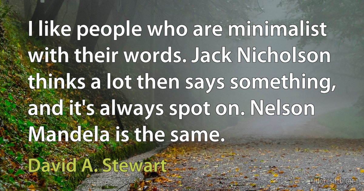 I like people who are minimalist with their words. Jack Nicholson thinks a lot then says something, and it's always spot on. Nelson Mandela is the same. (David A. Stewart)