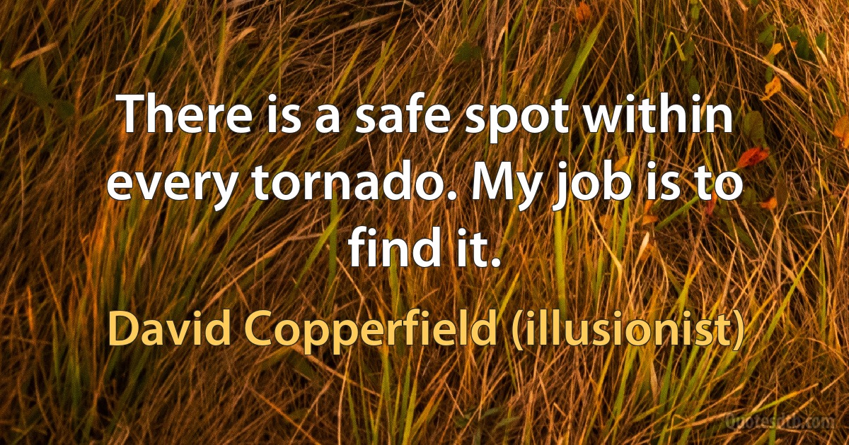 There is a safe spot within every tornado. My job is to find it. (David Copperfield (illusionist))