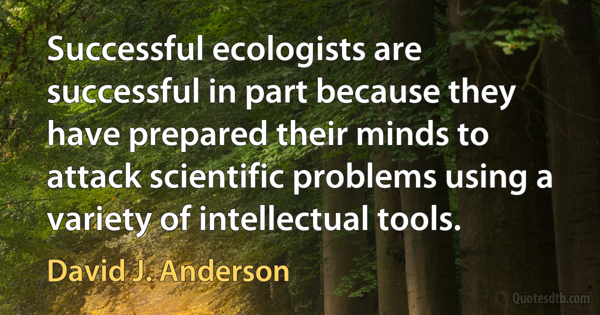 Successful ecologists are successful in part because they have prepared their minds to attack scientific problems using a variety of intellectual tools. (David J. Anderson)