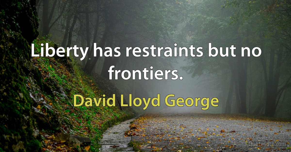 Liberty has restraints but no frontiers. (David Lloyd George)