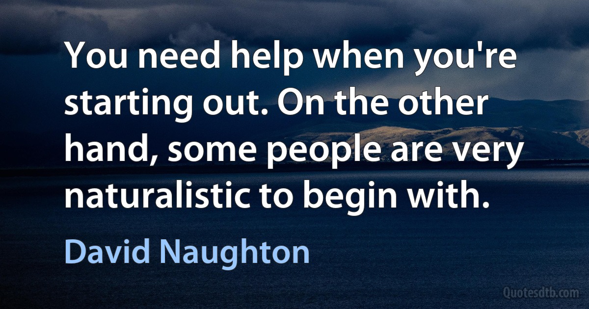 You need help when you're starting out. On the other hand, some people are very naturalistic to begin with. (David Naughton)