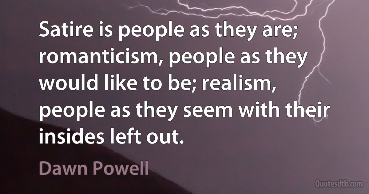 Satire is people as they are; romanticism, people as they would like to be; realism, people as they seem with their insides left out. (Dawn Powell)