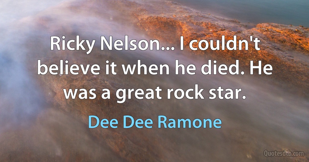 Ricky Nelson... I couldn't believe it when he died. He was a great rock star. (Dee Dee Ramone)