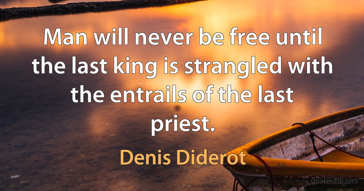 Man will never be free until the last king is strangled with the entrails of the last priest. (Denis Diderot)