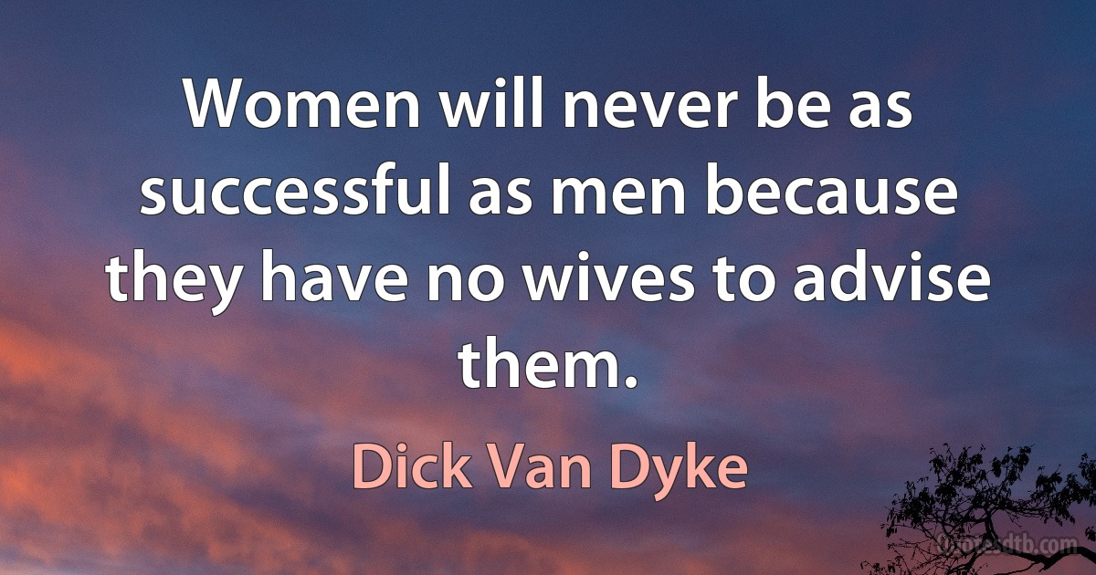 Women will never be as successful as men because they have no wives to advise them. (Dick Van Dyke)