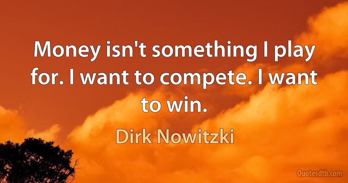 Money isn't something I play for. I want to compete. I want to win. (Dirk Nowitzki)