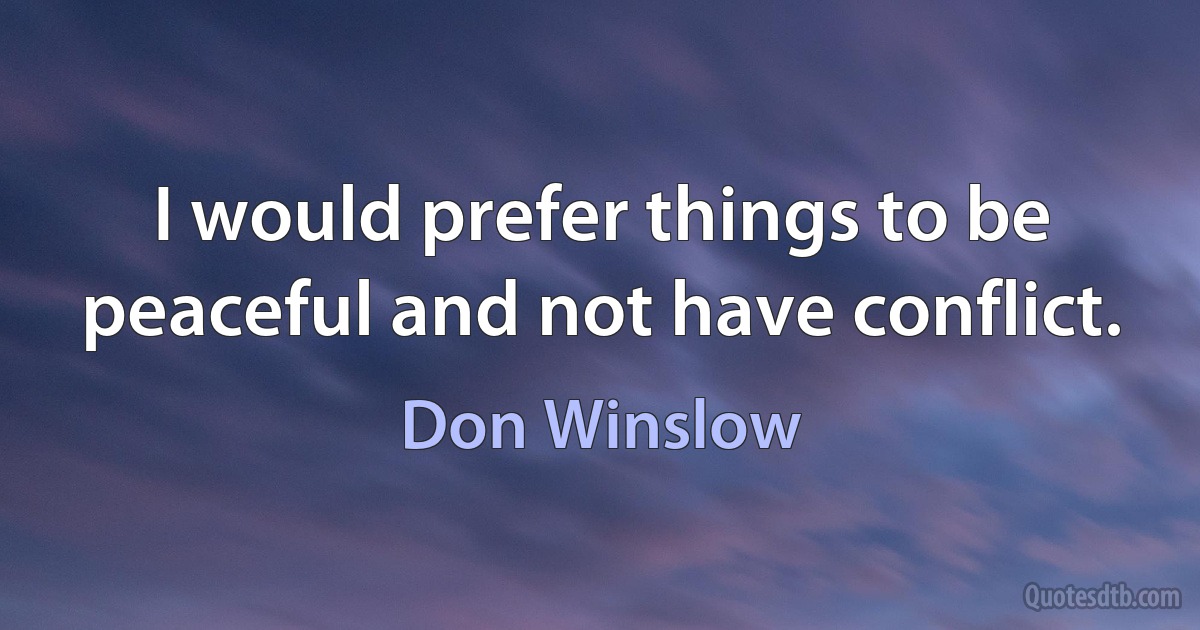 I would prefer things to be peaceful and not have conflict. (Don Winslow)