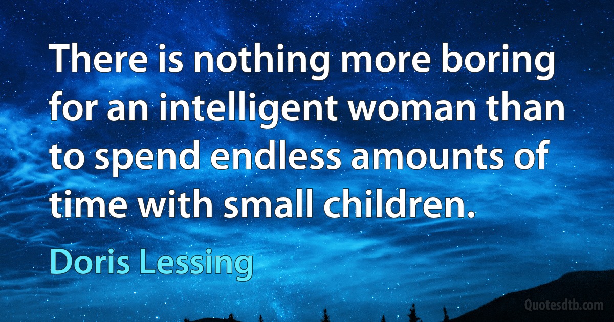 There is nothing more boring for an intelligent woman than to spend endless amounts of time with small children. (Doris Lessing)