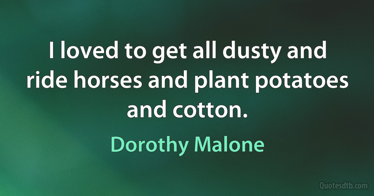 I loved to get all dusty and ride horses and plant potatoes and cotton. (Dorothy Malone)