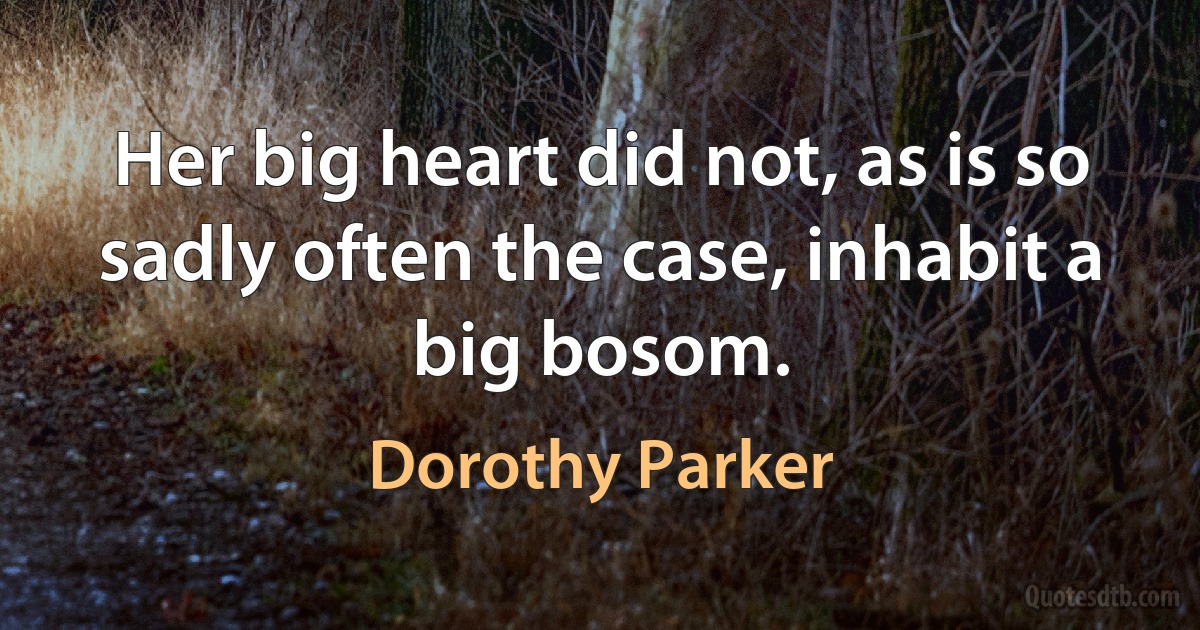 Her big heart did not, as is so sadly often the case, inhabit a big bosom. (Dorothy Parker)