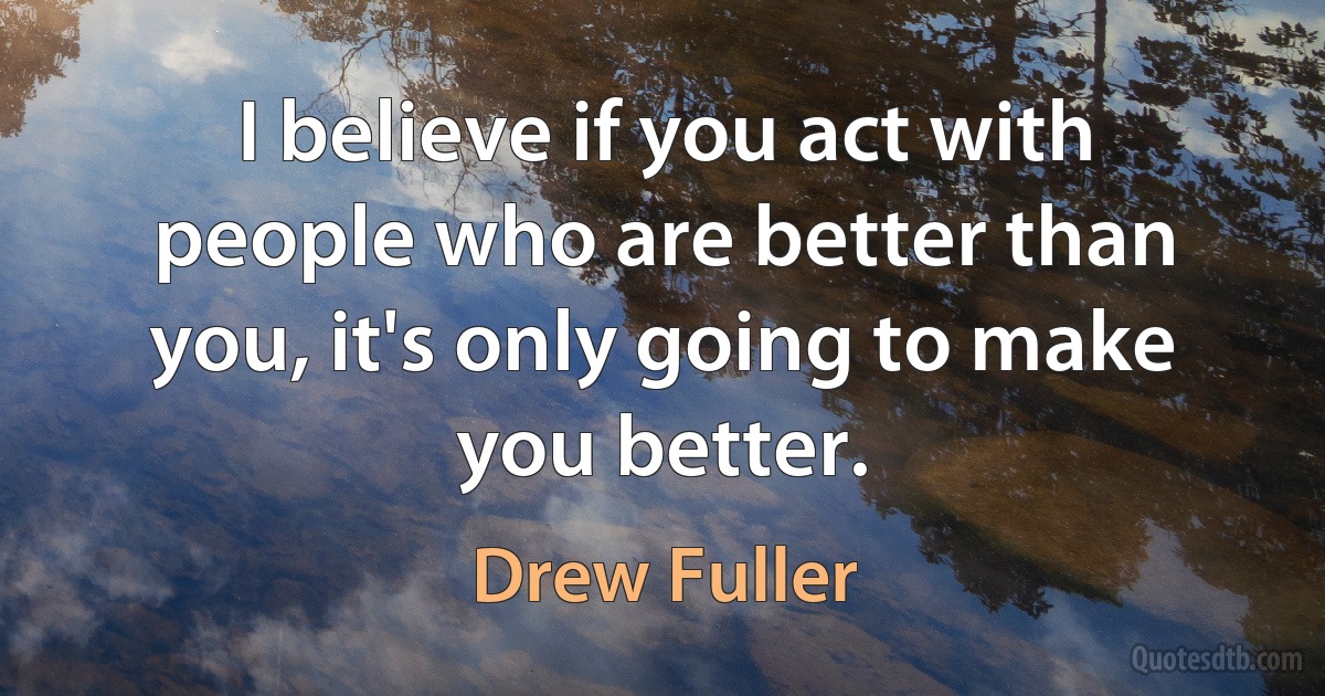 I believe if you act with people who are better than you, it's only going to make you better. (Drew Fuller)