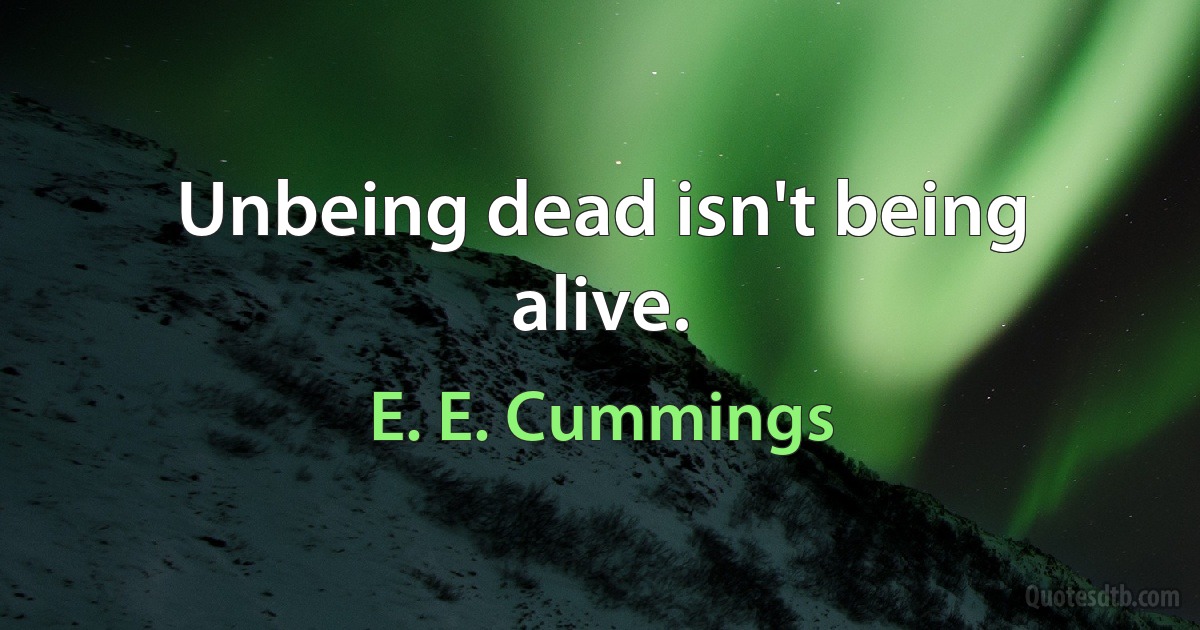 Unbeing dead isn't being alive. (E. E. Cummings)