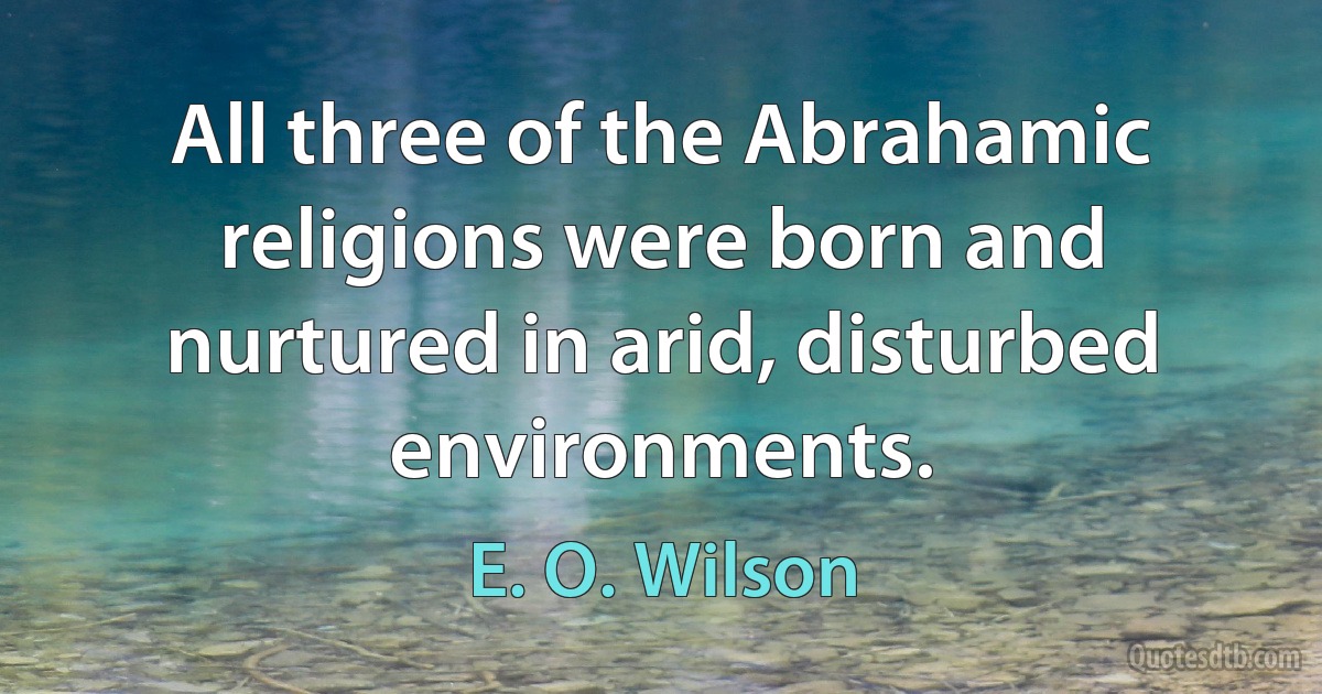 All three of the Abrahamic religions were born and nurtured in arid, disturbed environments. (E. O. Wilson)