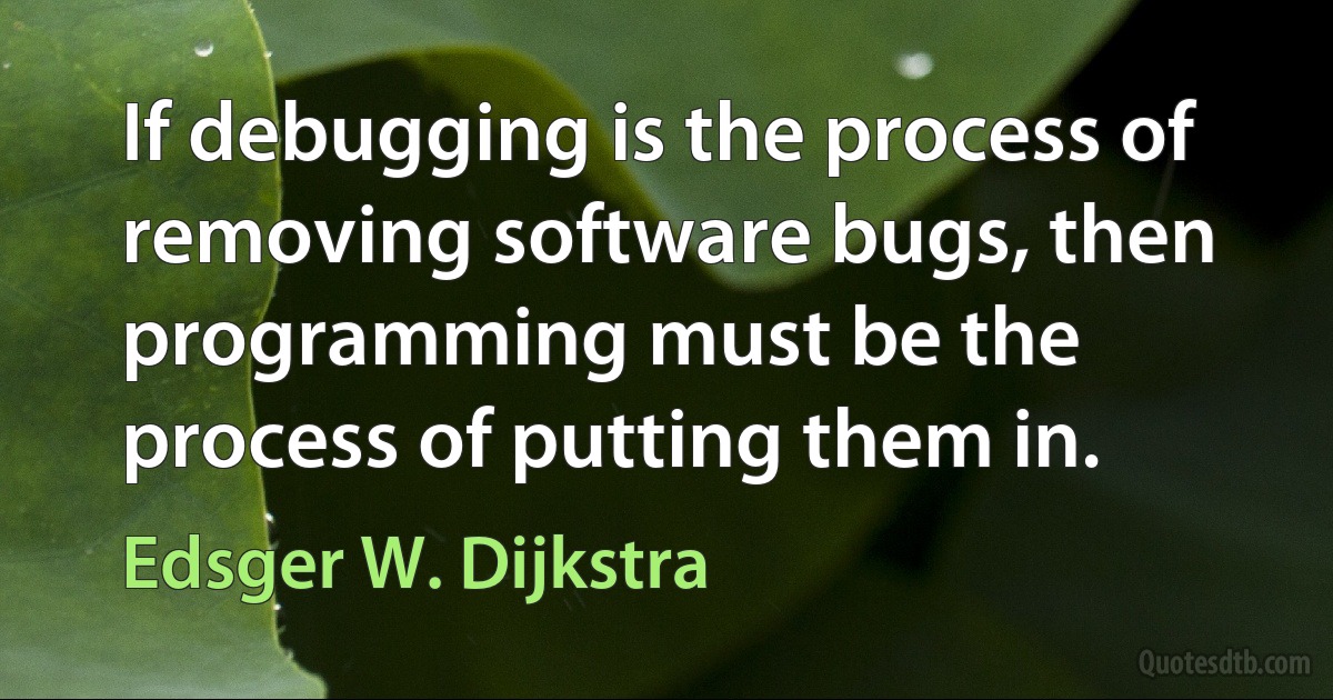 If debugging is the process of removing software bugs, then programming must be the process of putting them in. (Edsger W. Dijkstra)