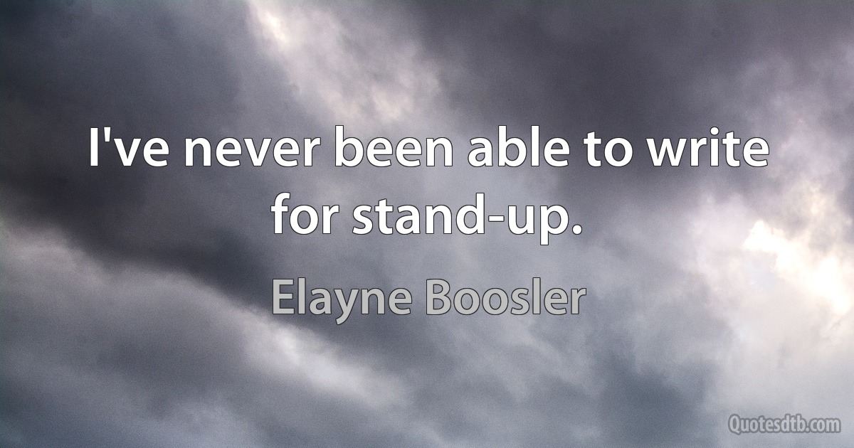 I've never been able to write for stand-up. (Elayne Boosler)