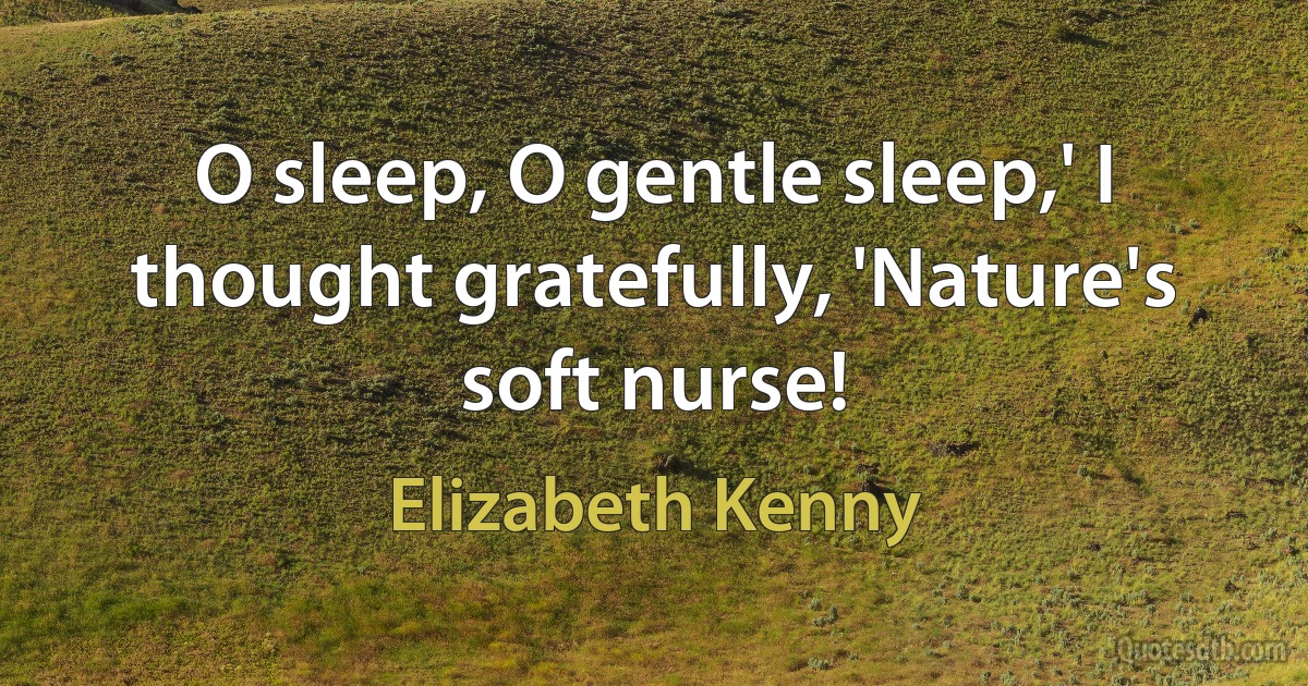 O sleep, O gentle sleep,' I thought gratefully, 'Nature's soft nurse! (Elizabeth Kenny)