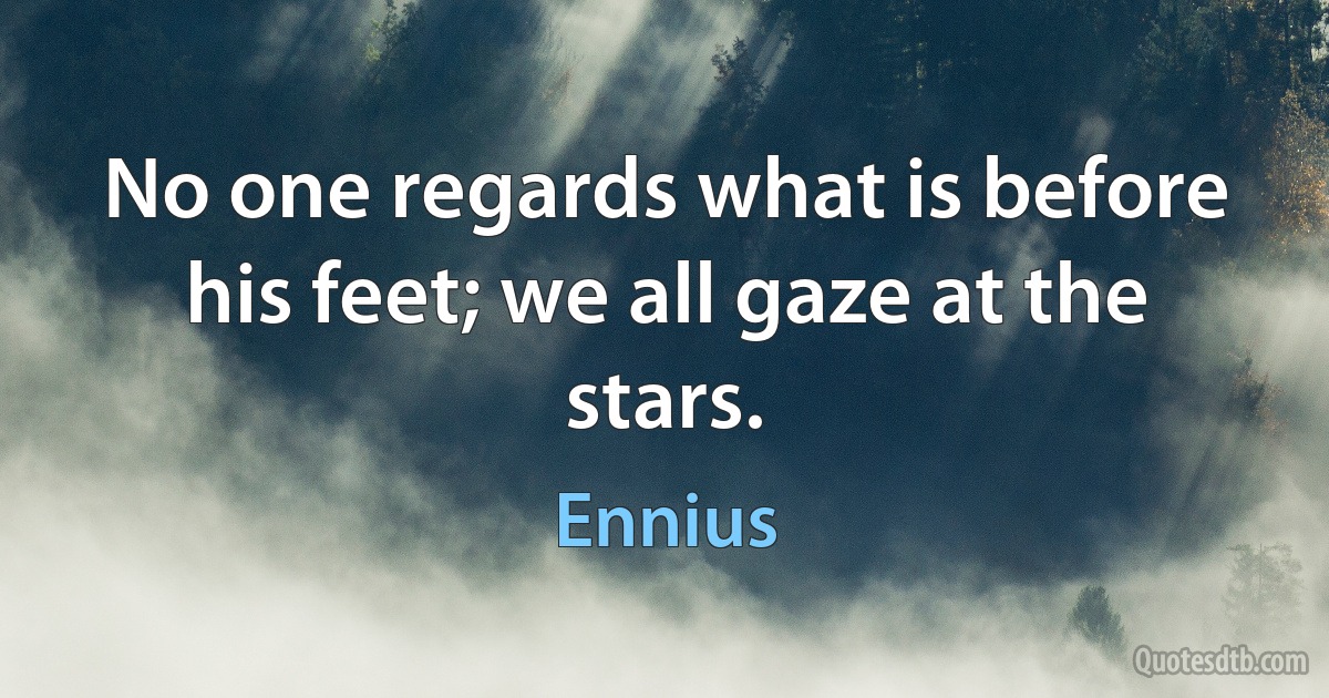 No one regards what is before his feet; we all gaze at the stars. (Ennius)