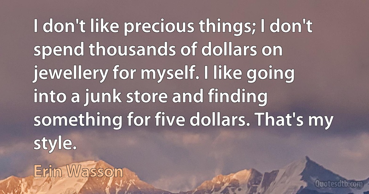 I don't like precious things; I don't spend thousands of dollars on jewellery for myself. I like going into a junk store and finding something for five dollars. That's my style. (Erin Wasson)