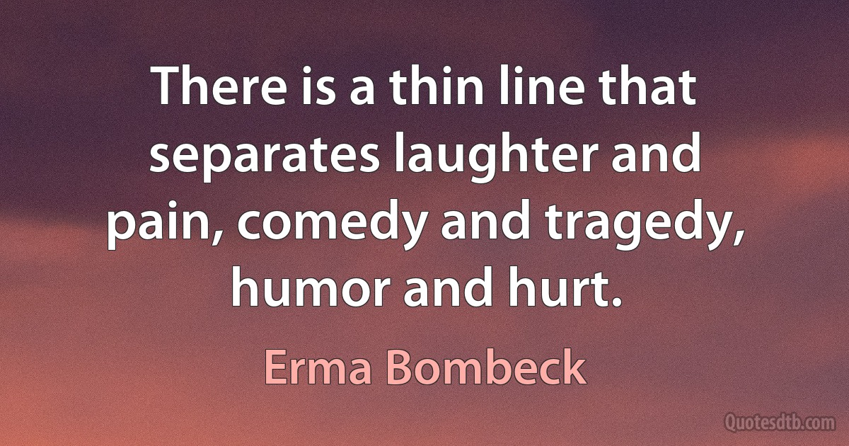 There is a thin line that separates laughter and pain, comedy and tragedy, humor and hurt. (Erma Bombeck)