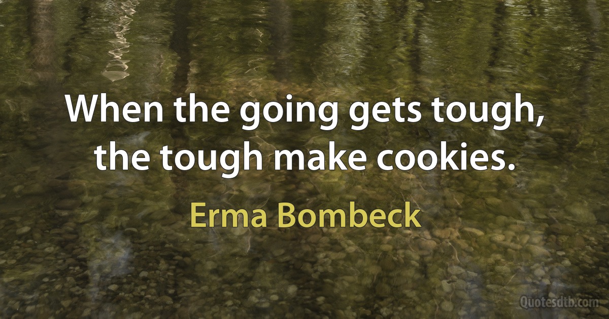 When the going gets tough, the tough make cookies. (Erma Bombeck)