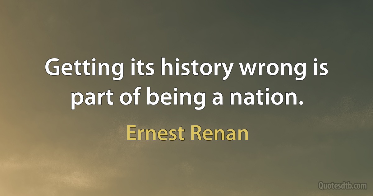 Getting its history wrong is part of being a nation. (Ernest Renan)