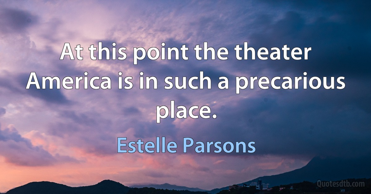 At this point the theater America is in such a precarious place. (Estelle Parsons)