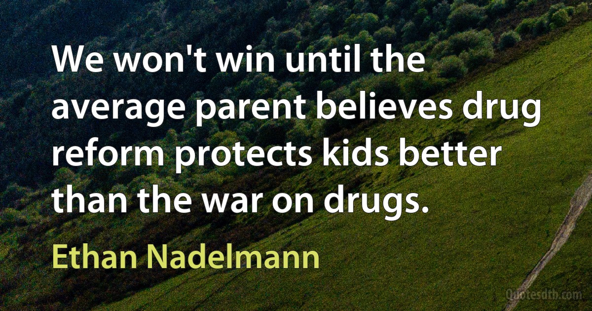 We won't win until the average parent believes drug reform protects kids better than the war on drugs. (Ethan Nadelmann)