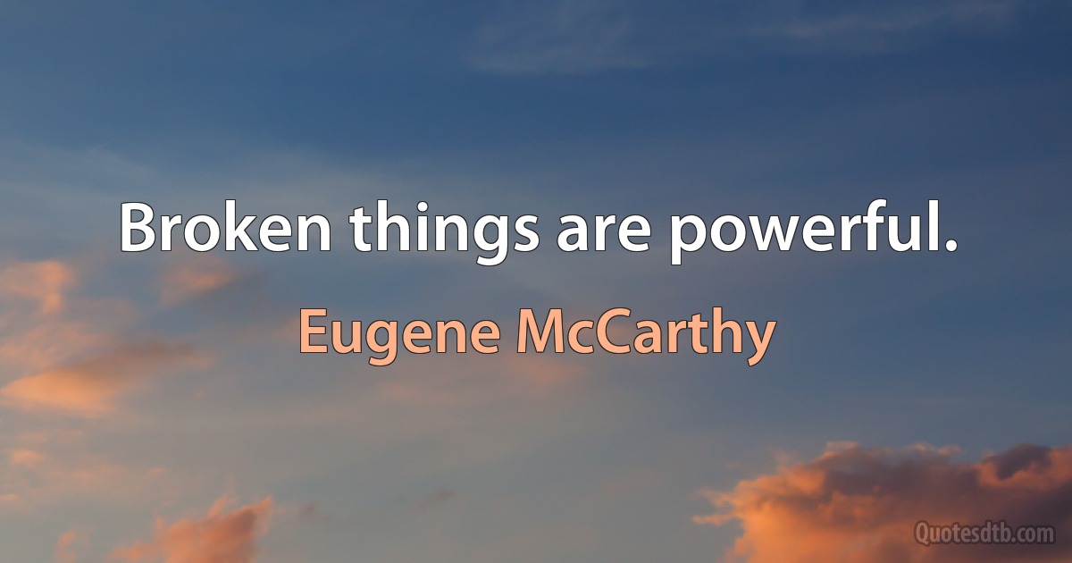 Broken things are powerful. (Eugene McCarthy)