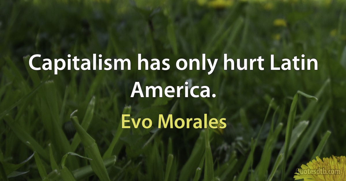 Capitalism has only hurt Latin America. (Evo Morales)