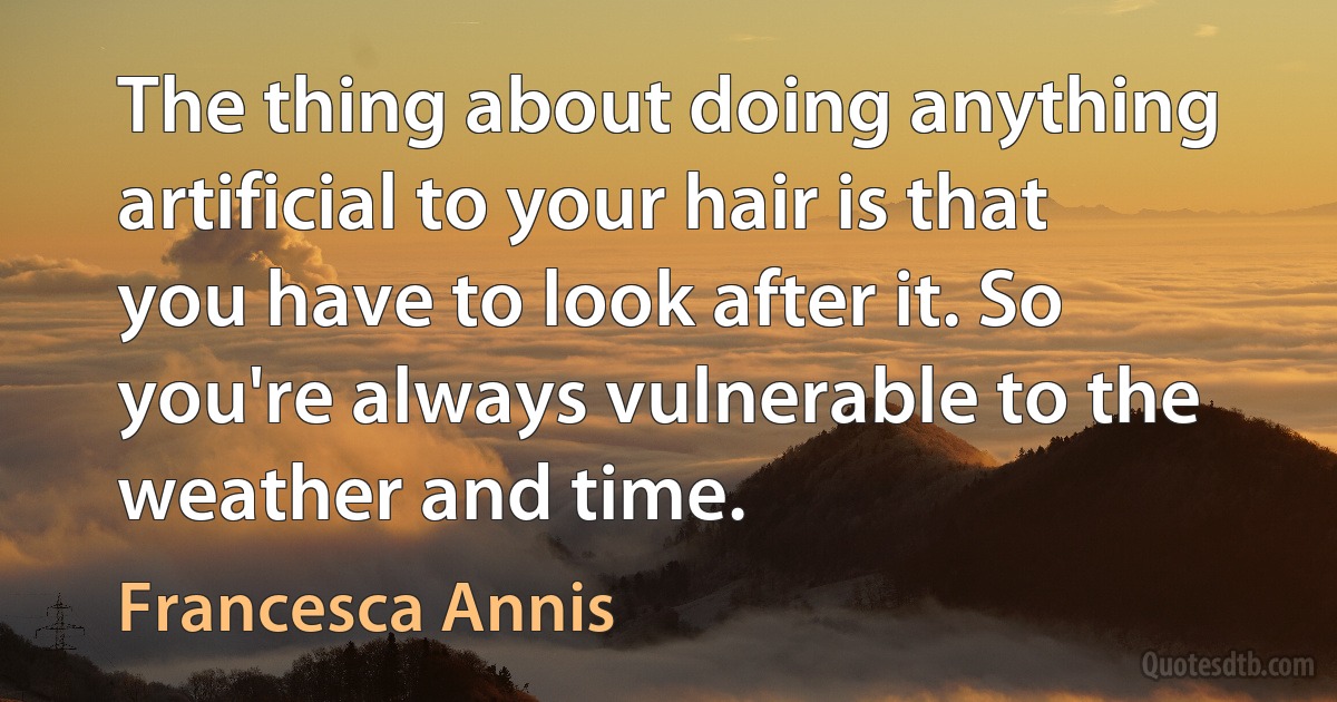 The thing about doing anything artificial to your hair is that you have to look after it. So you're always vulnerable to the weather and time. (Francesca Annis)