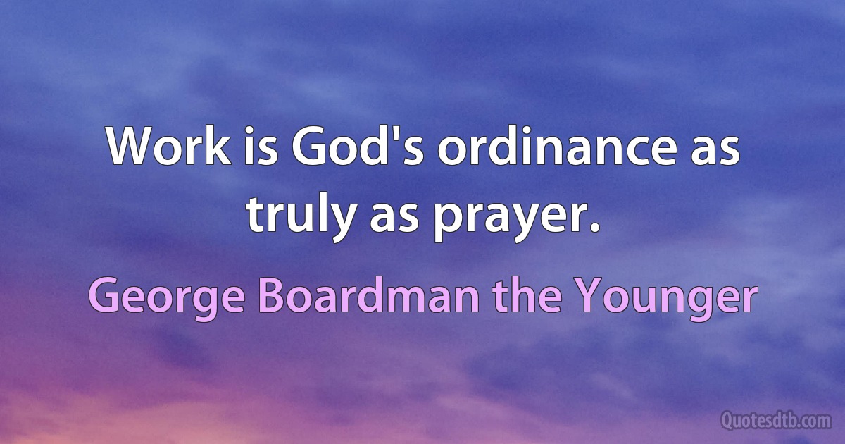 Work is God's ordinance as truly as prayer. (George Boardman the Younger)