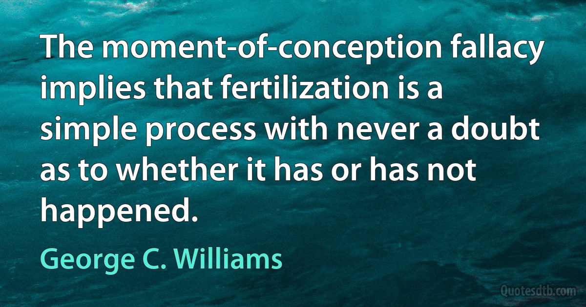 The moment-of-conception fallacy implies that fertilization is a simple process with never a doubt as to whether it has or has not happened. (George C. Williams)