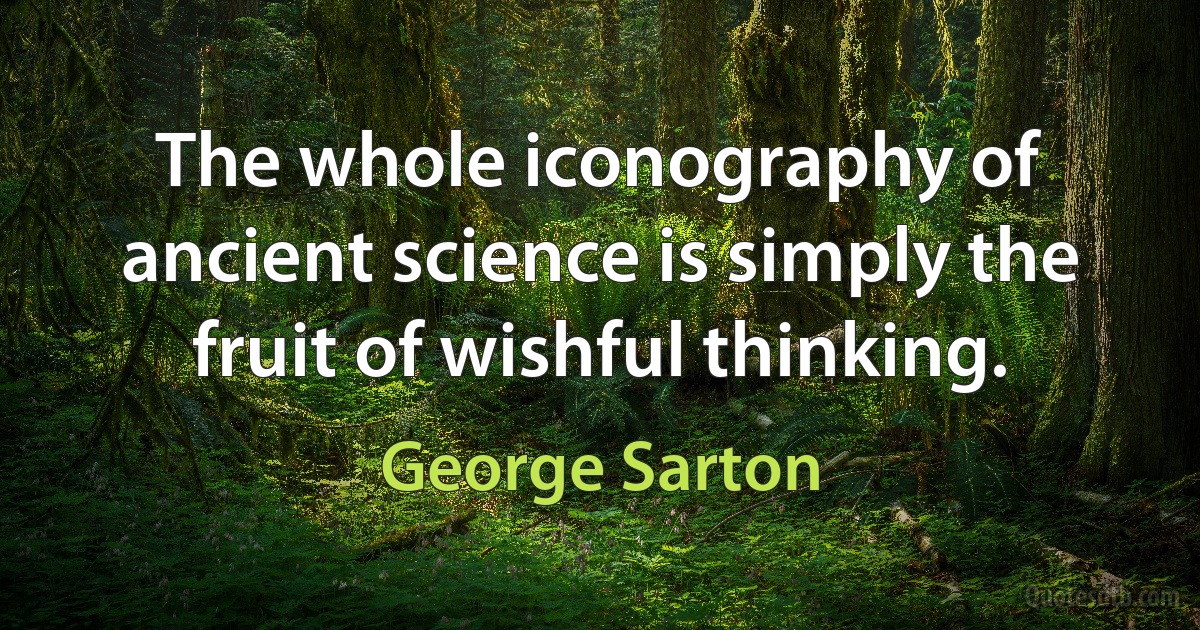 The whole iconography of ancient science is simply the fruit of wishful thinking. (George Sarton)