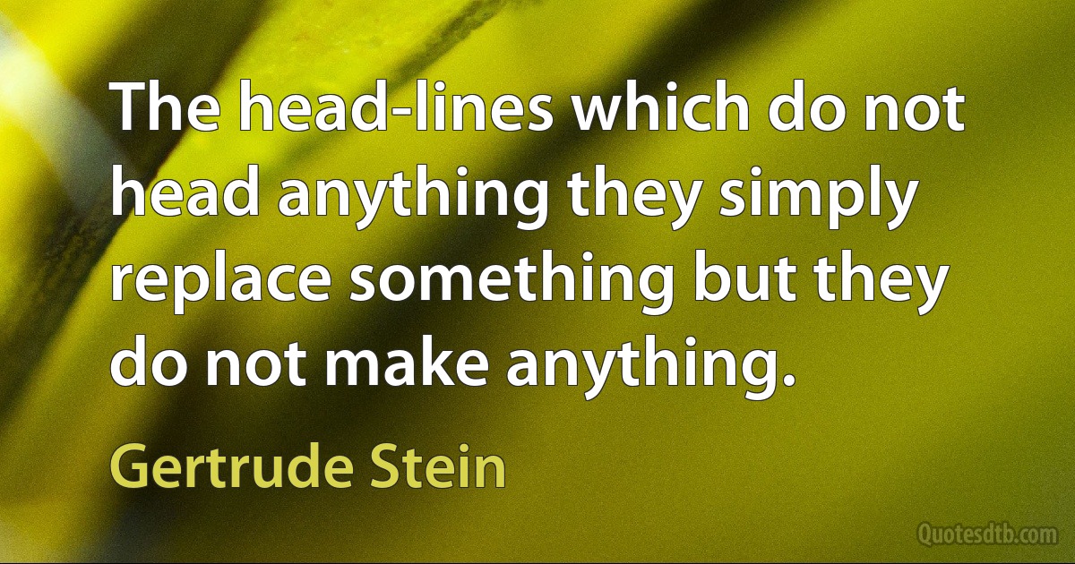 The head-lines which do not head anything they simply replace something but they do not make anything. (Gertrude Stein)