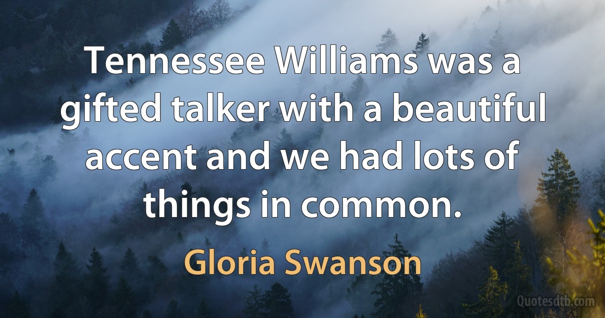 Tennessee Williams was a gifted talker with a beautiful accent and we had lots of things in common. (Gloria Swanson)