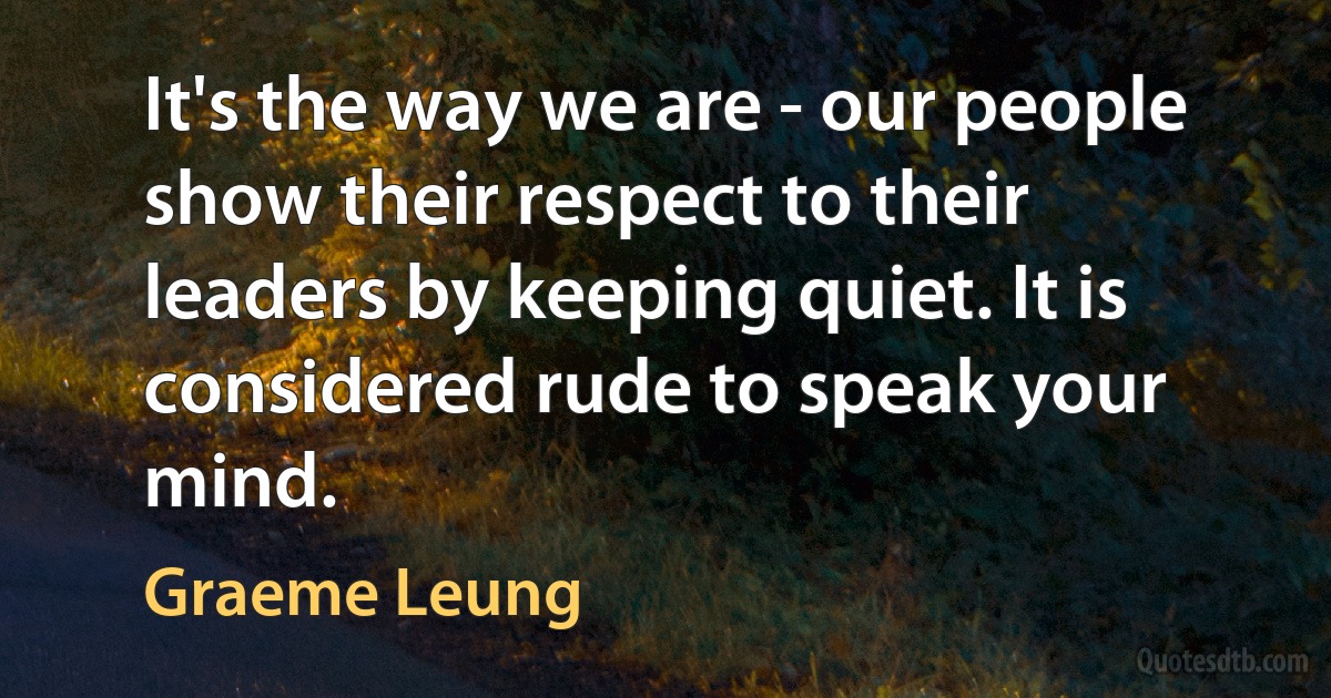 It's the way we are - our people show their respect to their leaders by keeping quiet. It is considered rude to speak your mind. (Graeme Leung)