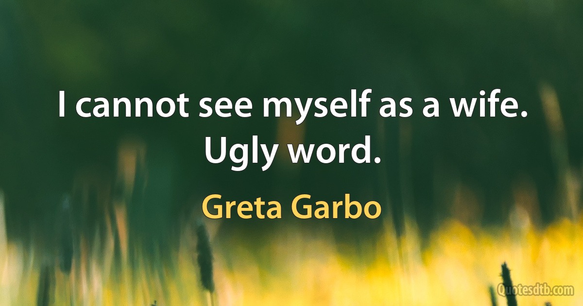 I cannot see myself as a wife. Ugly word. (Greta Garbo)