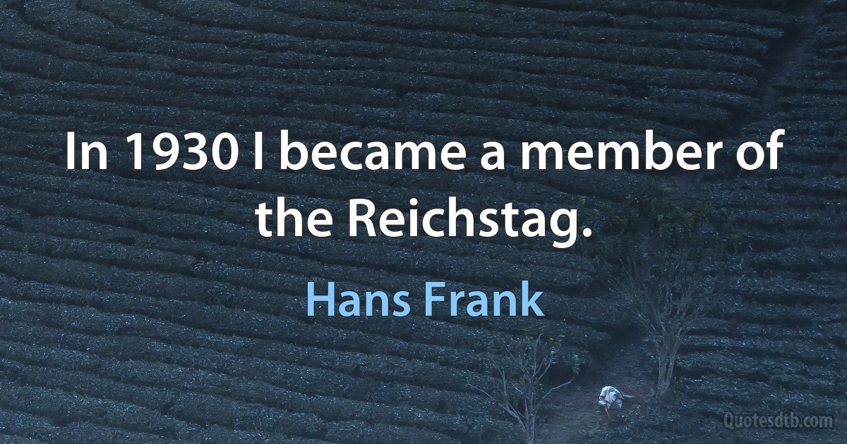 In 1930 I became a member of the Reichstag. (Hans Frank)