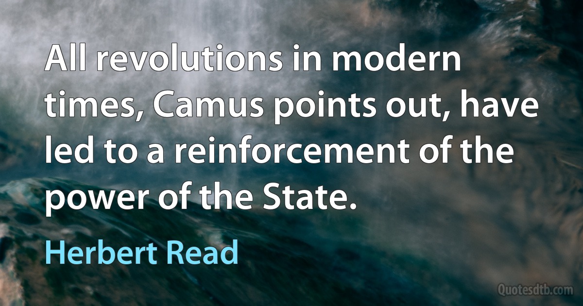 All revolutions in modern times, Camus points out, have led to a reinforcement of the power of the State. (Herbert Read)