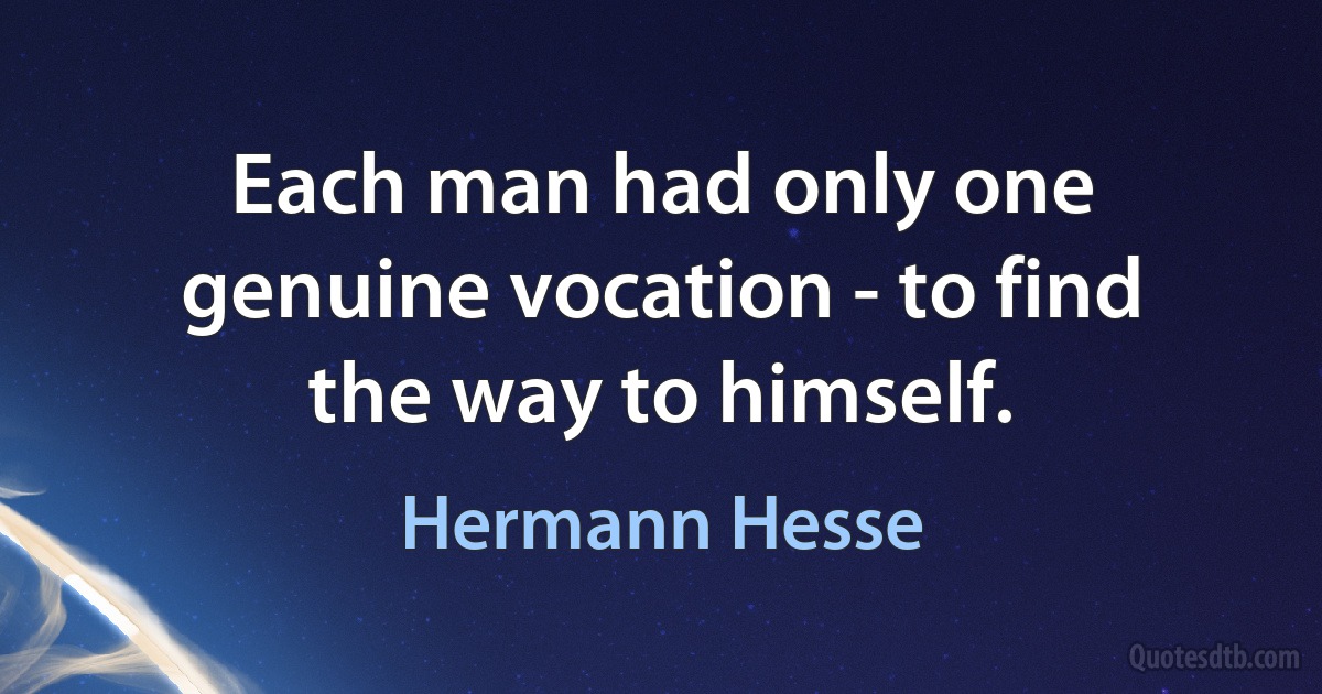 Each man had only one genuine vocation - to find the way to himself. (Hermann Hesse)